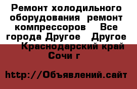 Ремонт холодильного оборудования, ремонт компрессоров. - Все города Другое » Другое   . Краснодарский край,Сочи г.